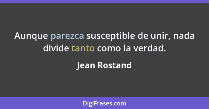 Aunque parezca susceptible de unir, nada divide tanto como la verdad.... - Jean Rostand