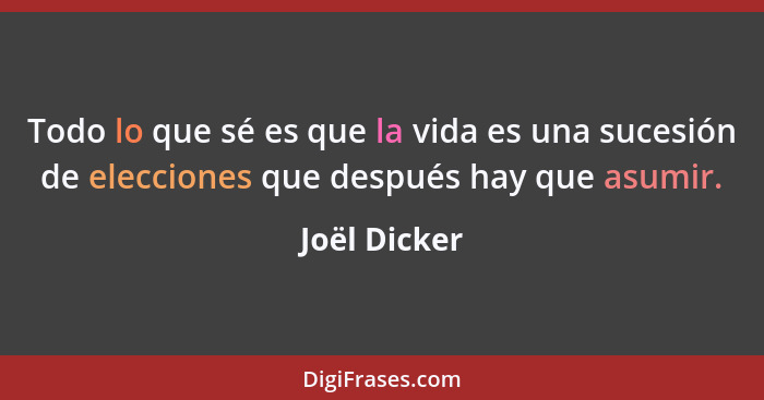 Todo lo que sé es que la vida es una sucesión de elecciones que después hay que asumir.... - Joël Dicker