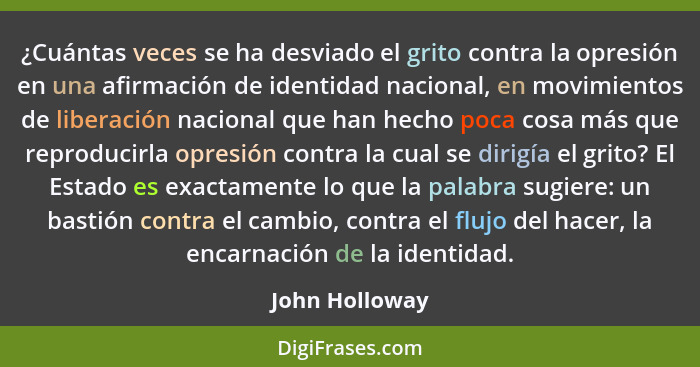 ¿Cuántas veces se ha desviado el grito contra la opresión en una afirmación de identidad nacional, en movimientos de liberación nacion... - John Holloway