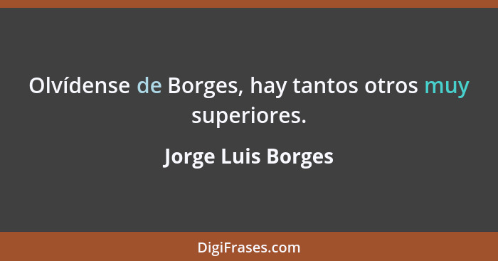 Olvídense de Borges, hay tantos otros muy superiores.... - Jorge Luis Borges