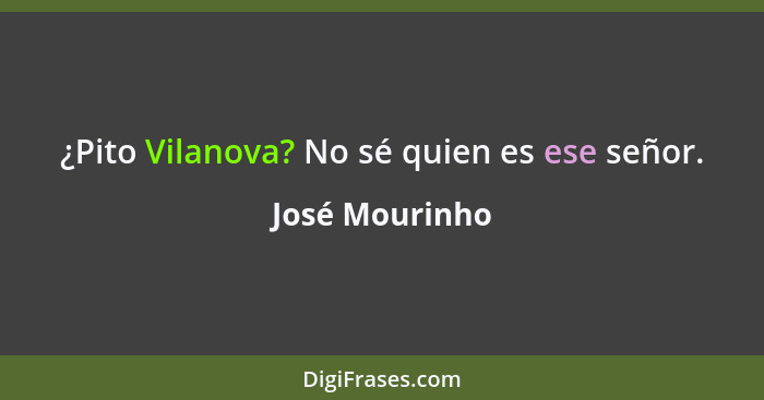 ¿Pito Vilanova? No sé quien es ese señor.... - José Mourinho