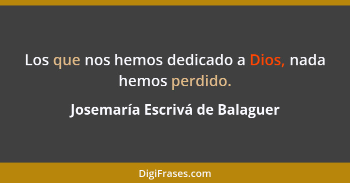 Los que nos hemos dedicado a Dios, nada hemos perdido.... - Josemaría Escrivá de Balaguer