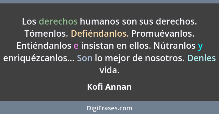 Los derechos humanos son sus derechos. Tómenlos. Defiéndanlos. Promuévanlos. Entiéndanlos e insistan en ellos. Nútranlos y enriquézcanlos... - Kofi Annan