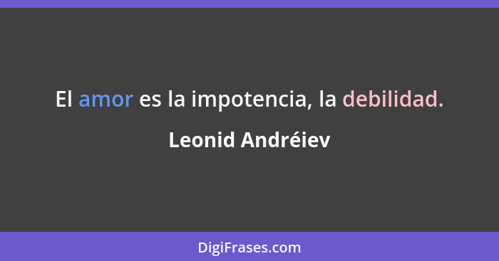 El amor es la impotencia, la debilidad.... - Leonid Andréiev