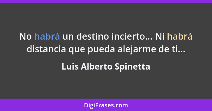 No habrá un destino incierto... Ni habrá distancia que pueda alejarme de ti...... - Luis Alberto Spinetta