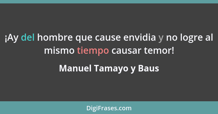 ¡Ay del hombre que cause envidia y no logre al mismo tiempo causar temor!... - Manuel Tamayo y Baus