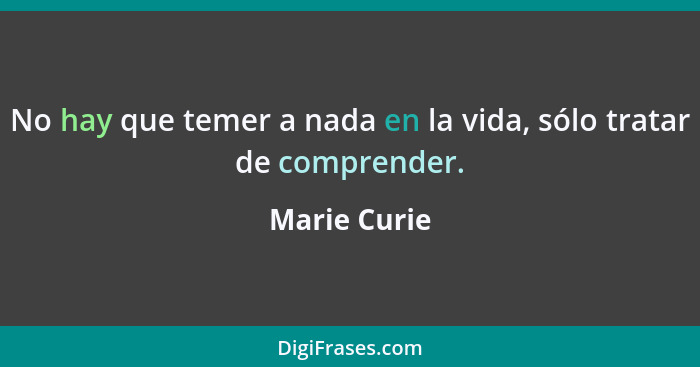 No hay que temer a nada en la vida, sólo tratar de comprender.... - Marie Curie