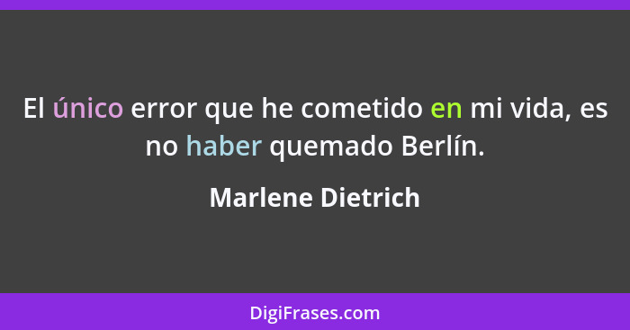El único error que he cometido en mi vida, es no haber quemado Berlín.... - Marlene Dietrich