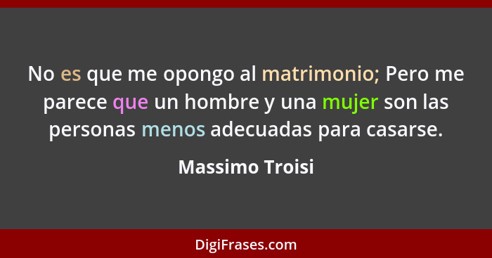 No es que me opongo al matrimonio; Pero me parece que un hombre y una mujer son las personas menos adecuadas para casarse.... - Massimo Troisi