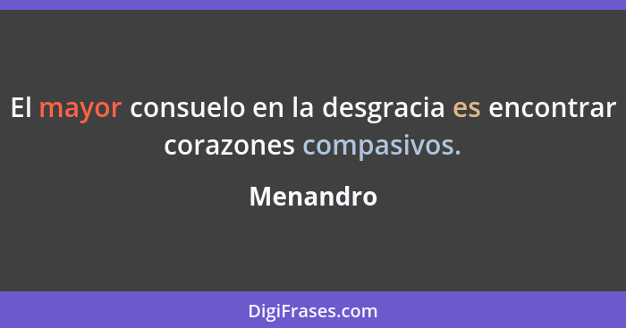 El mayor consuelo en la desgracia es encontrar corazones compasivos.... - Menandro