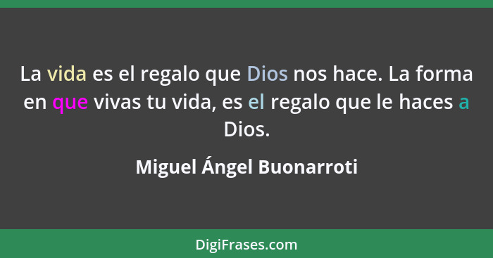 La vida es el regalo que Dios nos hace. La forma en que vivas tu vida, es el regalo que le haces a Dios.... - Miguel Ángel Buonarroti