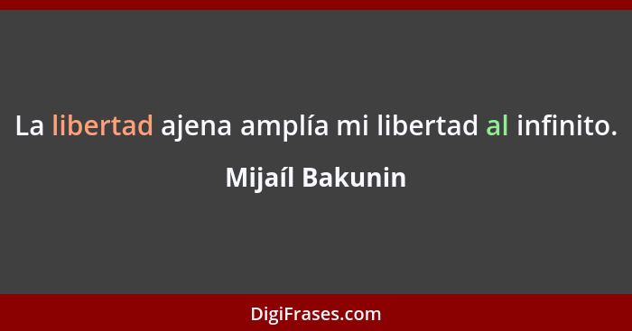 La libertad ajena amplía mi libertad al infinito.... - Mijaíl Bakunin