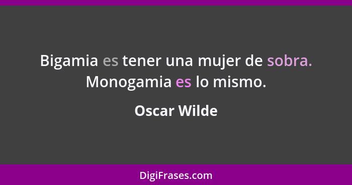 Bigamia es tener una mujer de sobra. Monogamia es lo mismo.... - Oscar Wilde