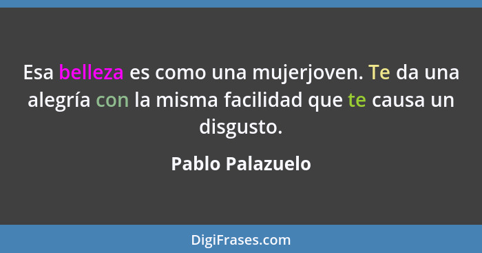 Esa belleza es como una mujerjoven. Te da una alegría con la misma facilidad que te causa un disgusto.... - Pablo Palazuelo