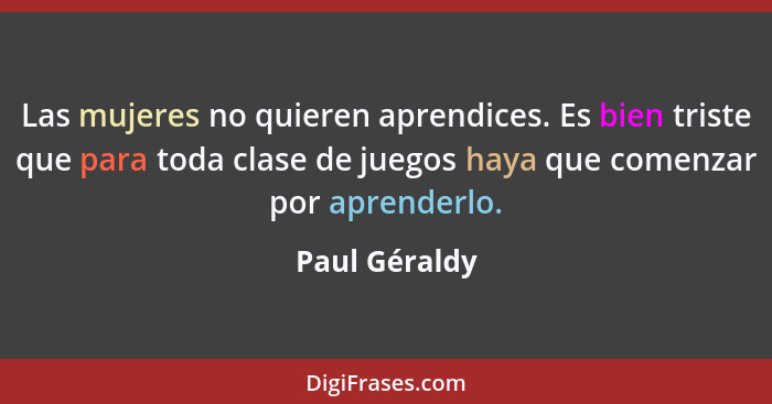 Las mujeres no quieren aprendices. Es bien triste que para toda clase de juegos haya que comenzar por aprenderlo.... - Paul Géraldy