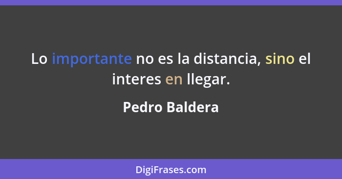 Lo importante no es la distancia, sino el interes en llegar.... - Pedro Baldera