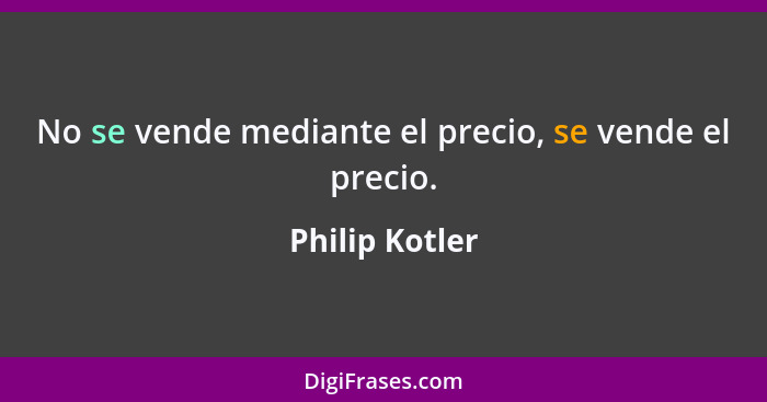 No se vende mediante el precio, se vende el precio.... - Philip Kotler