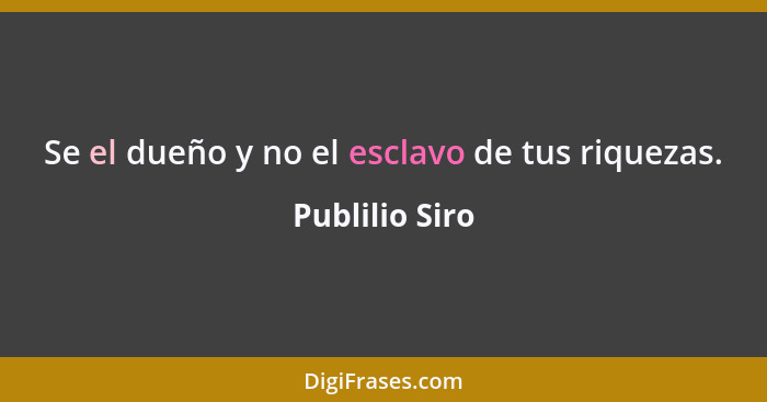 Se el dueño y no el esclavo de tus riquezas.... - Publilio Siro