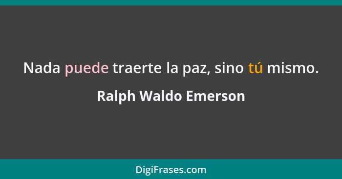 Nada puede traerte la paz, sino tú mismo.... - Ralph Waldo Emerson