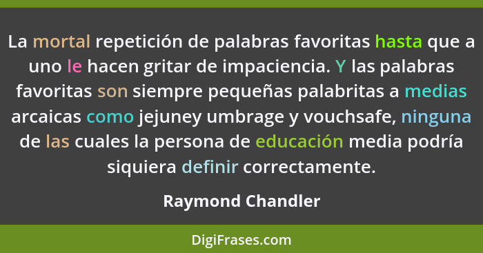 La mortal repetición de palabras favoritas hasta que a uno le hacen gritar de impaciencia. Y las palabras favoritas son siempre peq... - Raymond Chandler