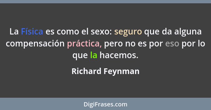 La Física es como el sexo: seguro que da alguna compensación práctica, pero no es por eso por lo que la hacemos.... - Richard Feynman