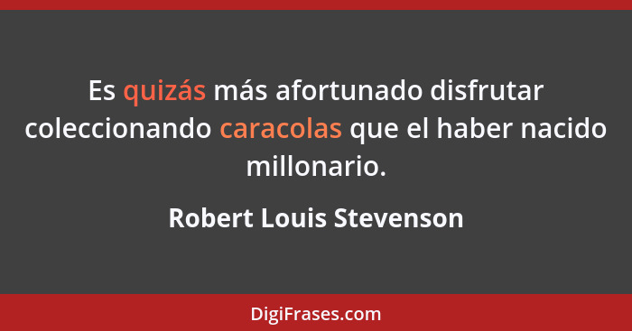 Es quizás más afortunado disfrutar coleccionando caracolas que el haber nacido millonario.... - Robert Louis Stevenson