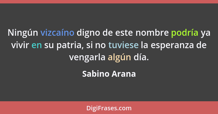 Ningún vizcaíno digno de este nombre podría ya vivir en su patria, si no tuviese la esperanza de vengarla algún día.... - Sabino Arana