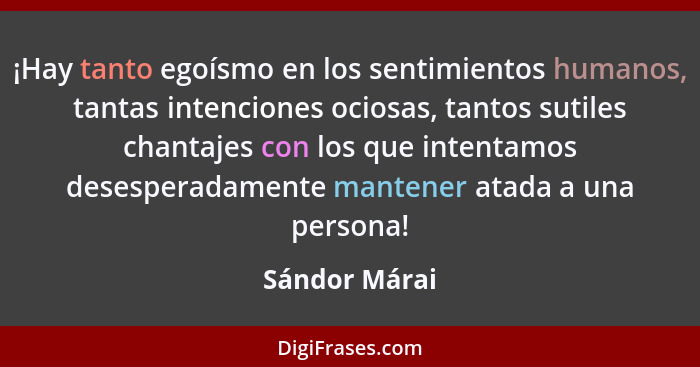 ¡Hay tanto egoísmo en los sentimientos humanos, tantas intenciones ociosas, tantos sutiles chantajes con los que intentamos desesperada... - Sándor Márai