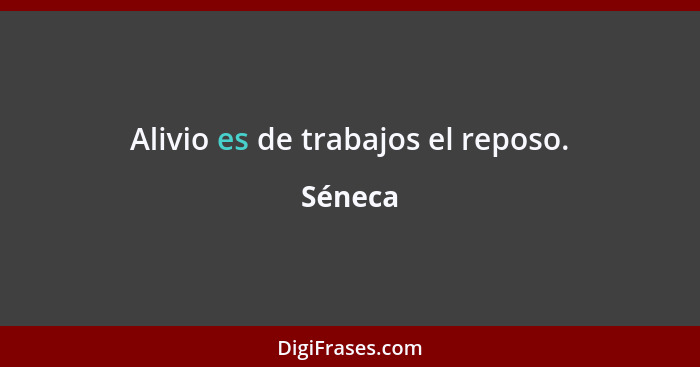 Alivio es de trabajos el reposo.... - Séneca