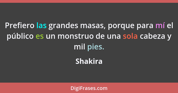 Prefiero las grandes masas, porque para mí el público es un monstruo de una sola cabeza y mil pies.... - Shakira