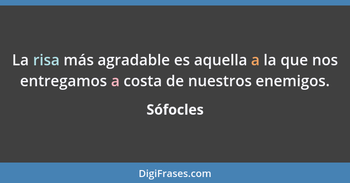 La risa más agradable es aquella a la que nos entregamos a costa de nuestros enemigos.... - Sófocles