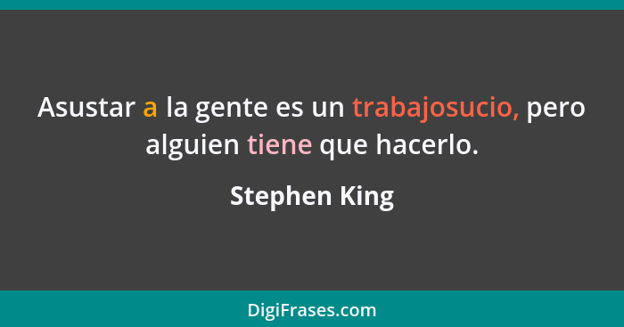 Asustar a la gente es un trabajosucio, pero alguien tiene que hacerlo.... - Stephen King