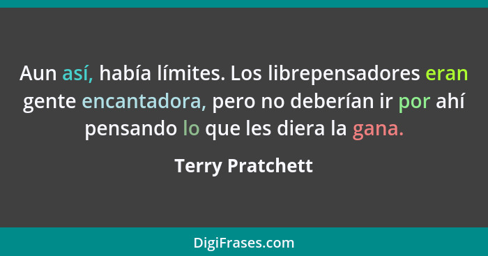 Aun así, había límites. Los librepensadores eran gente encantadora, pero no deberían ir por ahí pensando lo que les diera la gana.... - Terry Pratchett