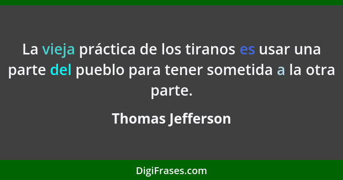 La vieja práctica de los tiranos es usar una parte del pueblo para tener sometida a la otra parte.... - Thomas Jefferson