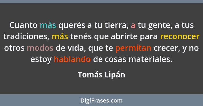 Cuanto más querés a tu tierra, a tu gente, a tus tradiciones, más tenés que abrirte para reconocer otros modos de vida, que te permitan... - Tomás Lipán