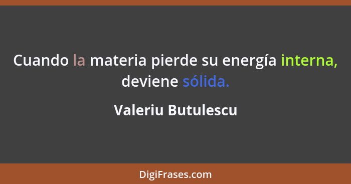 Cuando la materia pierde su energía interna, deviene sólida.... - Valeriu Butulescu