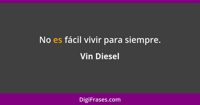No es fácil vivir para siempre.... - Vin Diesel