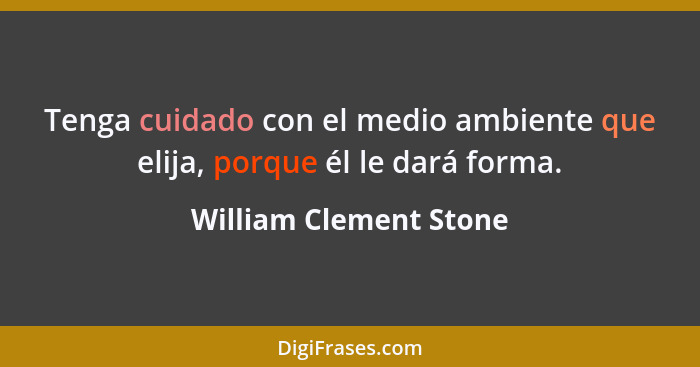 Tenga cuidado con el medio ambiente que elija, porque él le dará forma.... - William Clement Stone