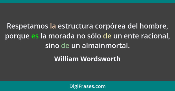 Respetamos la estructura corpórea del hombre, porque es la morada no sólo de un ente racional, sino de un almainmortal.... - William Wordsworth