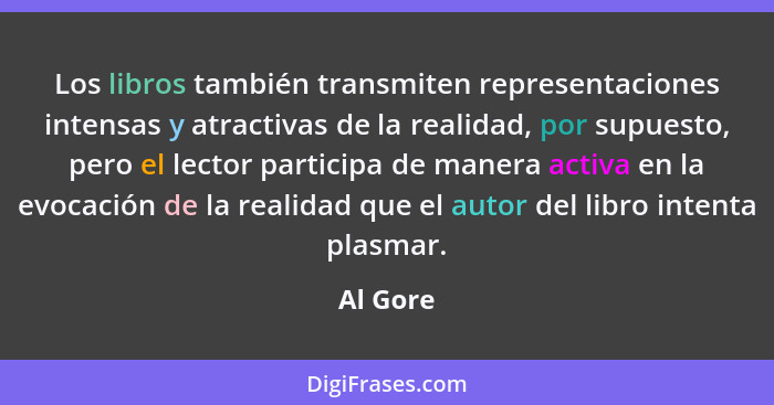 Los libros también transmiten representaciones intensas y atractivas de la realidad, por supuesto, pero el lector participa de manera activa... - Al Gore