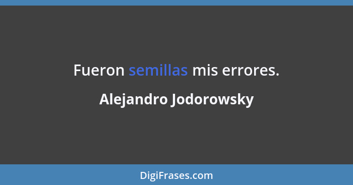 Fueron semillas mis errores.... - Alejandro Jodorowsky