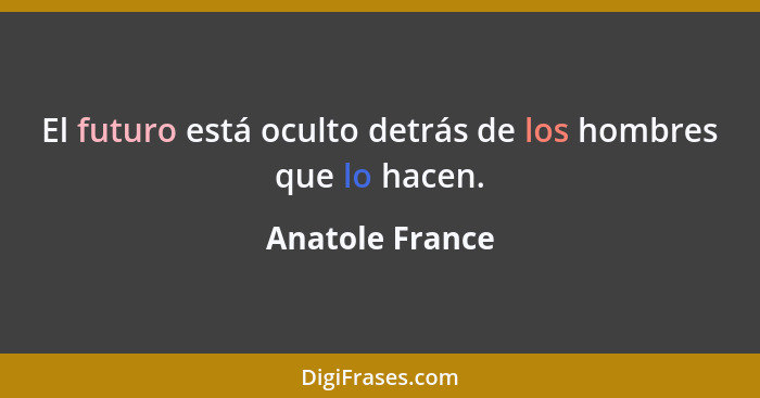 El futuro está oculto detrás de los hombres que lo hacen.... - Anatole France