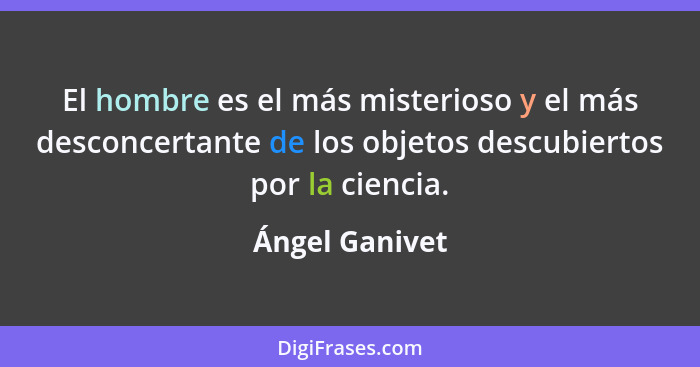 El hombre es el más misterioso y el más desconcertante de los objetos descubiertos por la ciencia.... - Ángel Ganivet