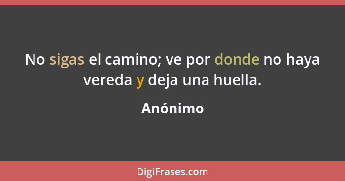 No sigas el camino; ve por donde no haya vereda y deja una huella.... - Anónimo