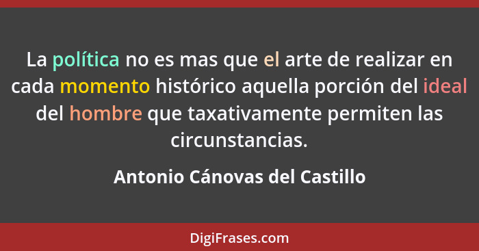 La política no es mas que el arte de realizar en cada momento histórico aquella porción del ideal del hombre que taxati... - Antonio Cánovas del Castillo