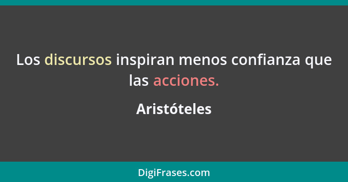 Los discursos inspiran menos confianza que las acciones.... - Aristóteles