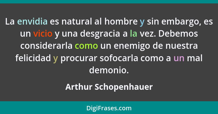 La envidia es natural al hombre y sin embargo, es un vicio y una desgracia a la vez. Debemos considerarla como un enemigo de nue... - Arthur Schopenhauer