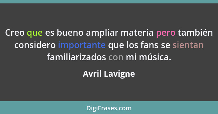 Creo que es bueno ampliar materia pero también considero importante que los fans se sientan familiarizados con mi música.... - Avril Lavigne