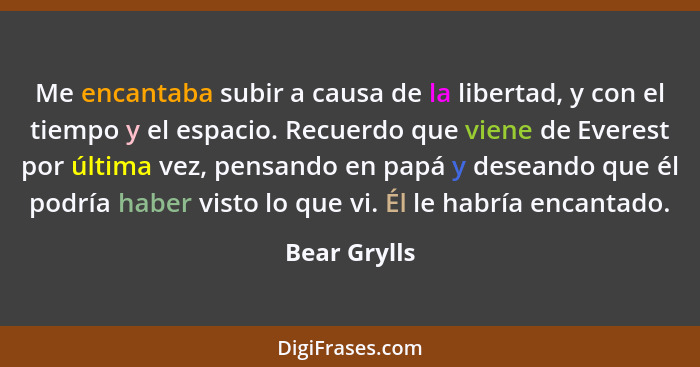 Me encantaba subir a causa de la libertad, y con el tiempo y el espacio. Recuerdo que viene de Everest por última vez, pensando en papá... - Bear Grylls