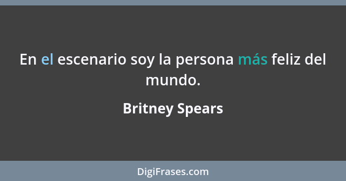 En el escenario soy la persona más feliz del mundo.... - Britney Spears